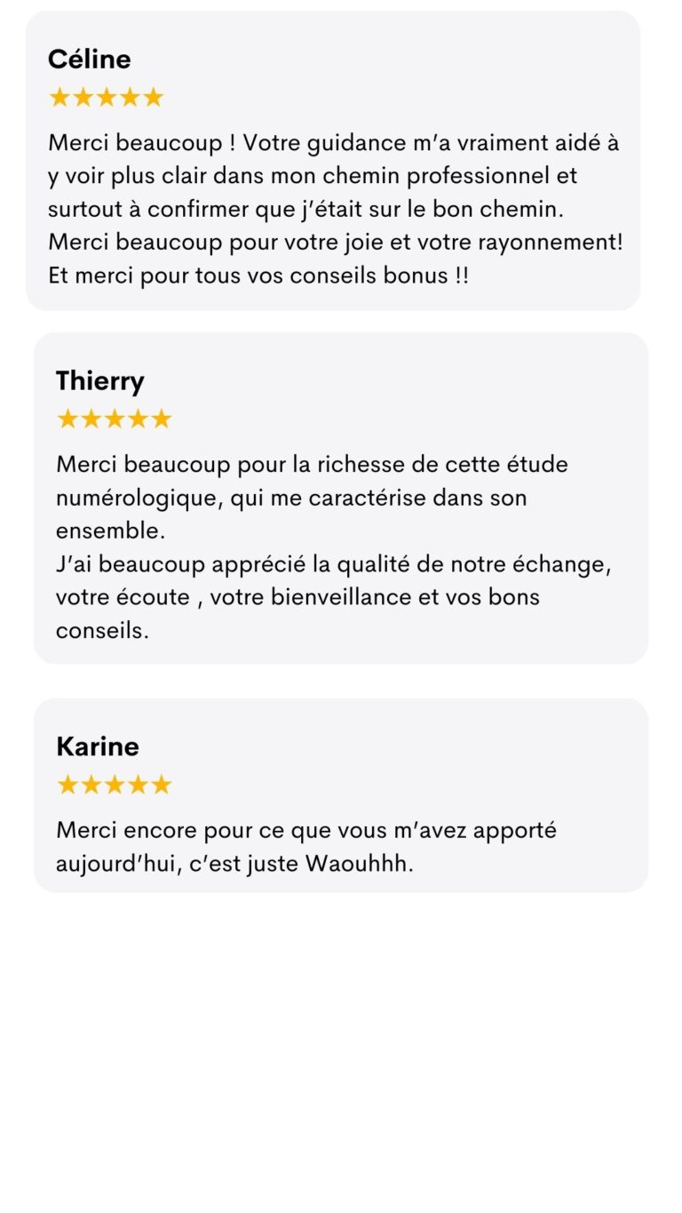 Avis de Céline, Thierry et Karine : « Votre guidance m'a vraiment aidée à y voir plus clair dans mon chemin professionnel. » « J'ai beaucoup apprécié la qualité de notre échange, votre écoute, votre bienveillance. » « C'est juste waouh. »