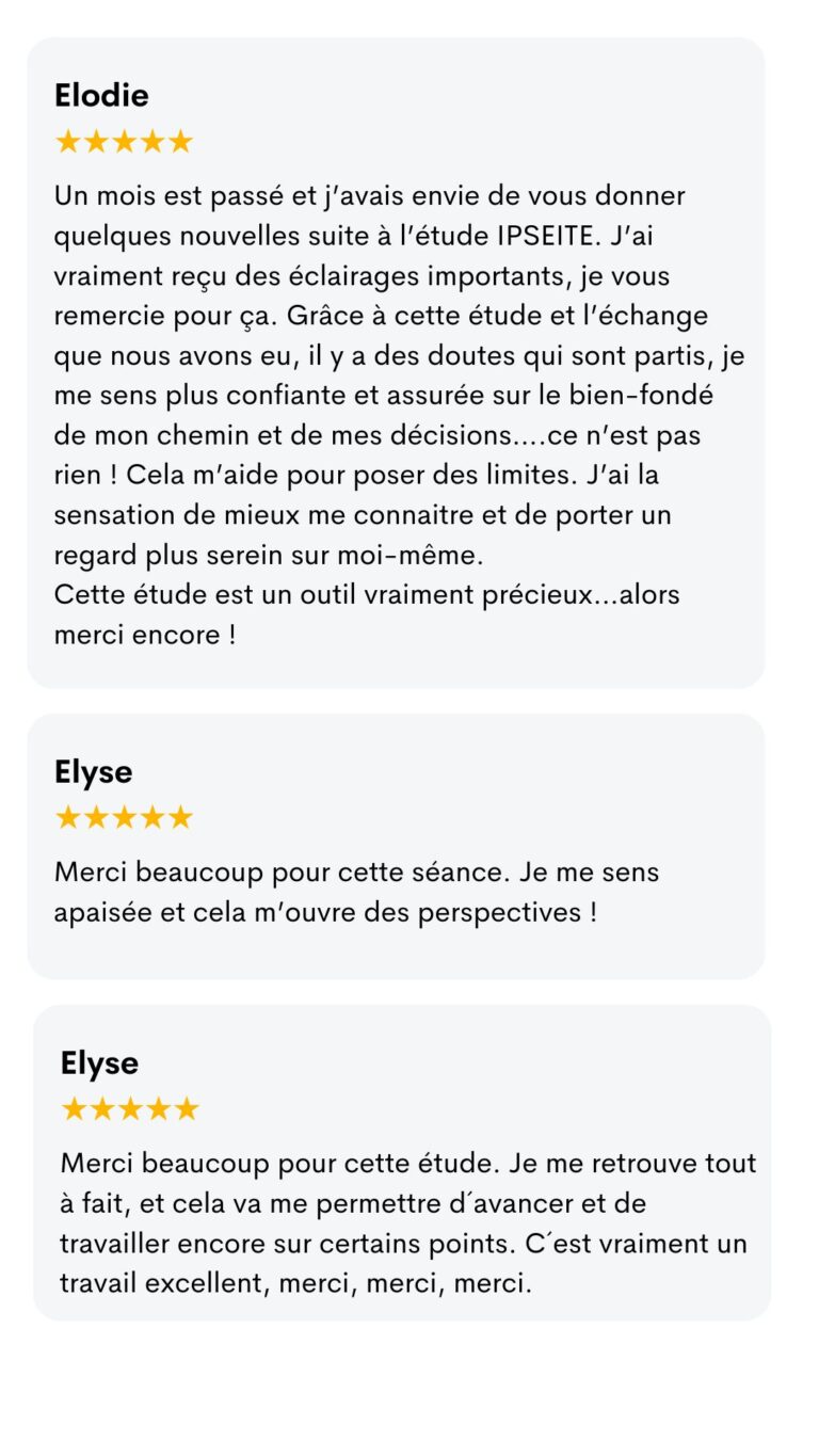 Avis d'Élodie et d'Elyse : « Grâce à cette étude et l'échange que nous avons eu, il y a des doutes qui sont partis, je me sens plus confiante… Cette étude est un outil vraiment précieux. » « Je me sens apaisée et cela m'ouvre des perspectives ! » « Je me retrouve tout à fait, c'est vraiment un travail excellent. »